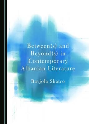 Between(s) and Beyond(s) in Contemporary Albanian Literature - Bavjola Shatro