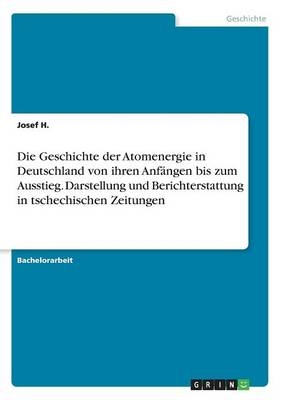 Die Geschichte der Atomenergie in Deutschland von ihren AnfÃ¤ngen bis zum Ausstieg. Darstellung und Berichterstattung in tschechischen Zeitungen - Josef H.