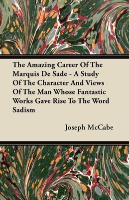 The Amazing Career Of The Marquis De Sade - A Study Of The Character And Views Of The Man Whose Fantastic Works Gave Rise To The Word Sadism - Joseph McCabe