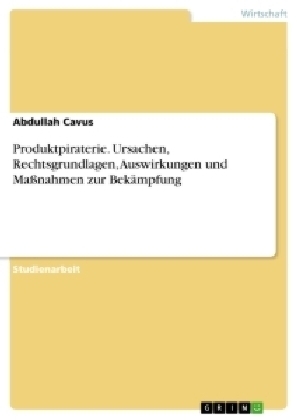 Produktpiraterie. Ursachen, Rechtsgrundlagen, Auswirkungen und MaÃnahmen zur BekÃ¤mpfung - Abdullah Cavus