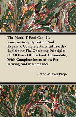 The Model T Ford Car; It's Construction, Operation And Repair. A Complete Practical Treatise Explaining The Operating Principles Of All Parts Of The Ford Automobile, With Complete Instructions For Driving And Maintenance. - Victor Wilfred Page