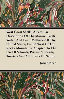 West Coast Shells. A Familiar Description Of The Marine, Fresh Water, And Land Mollusks Of The United States, Found West Of The Rocky Mountains. Adapted To The Use Of Schools, Private Students, Tourists And All Lovers Of Nature - Josiah Keep