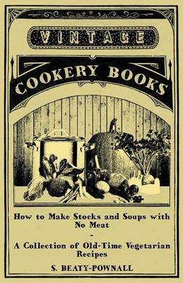 How to Make Stocks and Soups with No Meat - A Collection of Old-Time Vegetarian Recipes - S. Beaty-Pownall