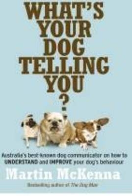 What's Your Dog Telling You? Australia's Best-Known Dog Communicator Explains Your Dog's Behaviour - Martin McKenna