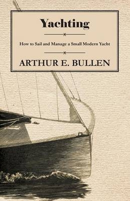 Yachting - How to Sail and Manage a Small Modern Yacht - Arthur E. Bullen