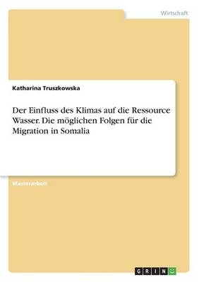 Der Einfluss des Klimas auf die Ressource Wasser. Die mÃ¶glichen Folgen fÃ¼r die Migration in Somalia - Katharina Truszkowska