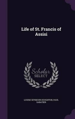 Life of St. Francis of Assisi - Louise Seymour Houghton; Paul Sabatier
