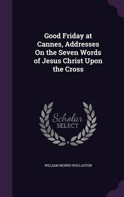Good Friday at Cannes, Addresses on the Seven Words of Jesus Christ Upon the Cross - William Monro Wollaston