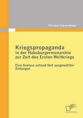 Kriegspropaganda in der Habsburgermonarchie zur Zeit des Ersten Weltkriegs - Christian Schwendinger