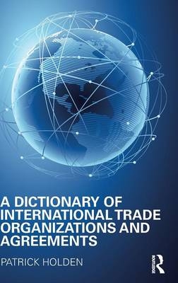 A Dictionary of International Trade Organizations and Agreements - Patrick Holden