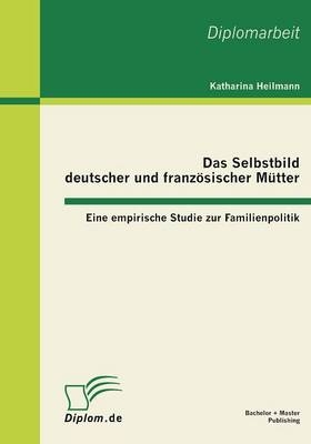 Das Selbstbild deutscher und französischer Mütter: Eine empirische Studie zur Familienpolitik - Katharina Heilmann