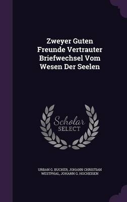 Zweyer Guten Freunde Vertrauter Briefwechsel Vom Wesen Der Seelen - Urban G Bucher; Johann Christian Westphal; Johann G Hocheisen