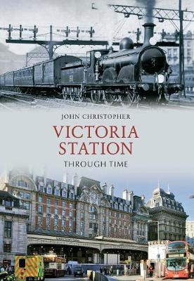 Victoria Station Through Time - John Christopher