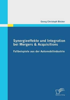 Synergieeffekte und Integration bei Mergers & Acquisitions: Fallbeispiele aus der Automobilindustrie - Georg Christoph Böcker
