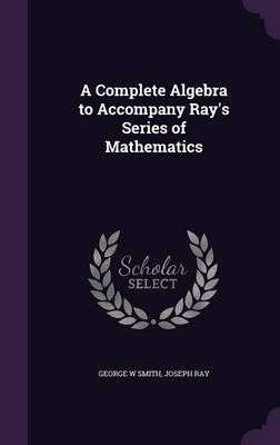 A Complete Algebra to Accompany Ray's Series of Mathematics - George W Smith, Joseph Ray