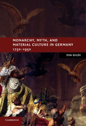 Monarchy, Myth, and Material Culture in Germany 1750-1950 - Eva Giloi