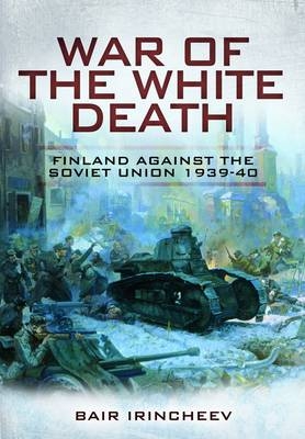 War of the White Death: Finland Against the Soviet Union 1939-40 - Bair Irincheev
