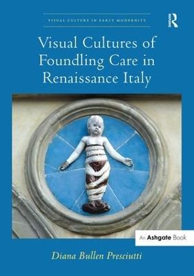 Visual Cultures of Foundling Care in Renaissance Italy - Diana Bullen Presciutti