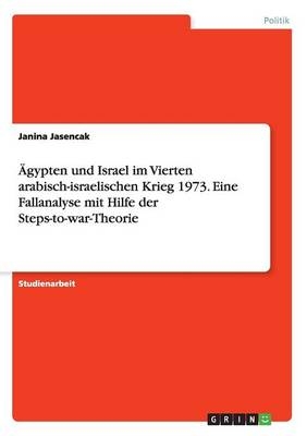 Ãgypten und Israel im Vierten arabisch-israelischen Krieg 1973. Eine Fallanalyse mit Hilfe der Steps-to-war-Theorie - Janina Jasencak