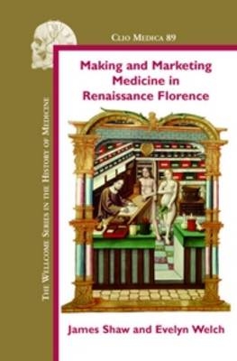 Making and Marketing Medicine in Renaissance Florence - James Shaw; Evelyn Welch