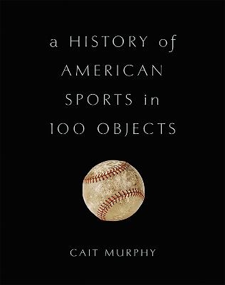 A History of American Sports in 100 Objects - Cait Murphy