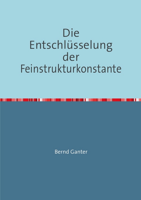 Die Entschlüsselung der Feinstrukturkonstante - Bernd Ganter