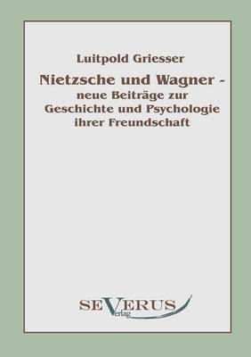 Nietzsche und Wagner - neue Beiträge zur Geschichte und Psychologie ihrer Freundschaft - Luitpold Griesser