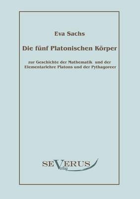 Die fünf platonischen Körper: Zur Geschichte der Mathematik und der Elementenlehre Platons und der Pythagoreer - Eva Sachs