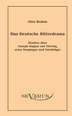 Das deutsche Ritterdrama des achtzehnten Jahrhunderts: Studien über Joseph August von Törring, seine Vorgänger und Nachfolger - Otto Brahm