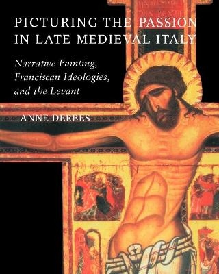 Picturing the Passion in Late Medieval Italy - Anne Derbes
