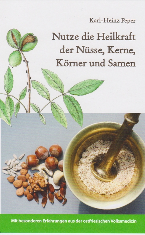Nutze die Heilkraft der Nüsse, Kerne, Körner und Samen - Karl-Heinz Peper