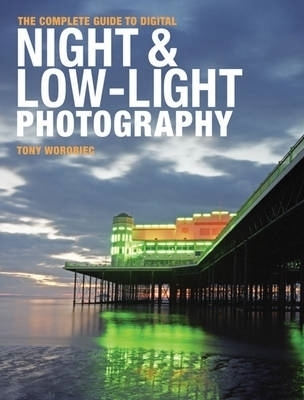 The Complete Guide to Digital Night and Low-Light Photography - Tony Worobiec