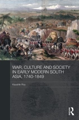 War, Culture and Society in Early Modern South Asia, 1740-1849 - Kaushik Roy