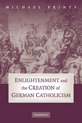 Enlightenment and the Creation of German Catholicism - Michael Printy