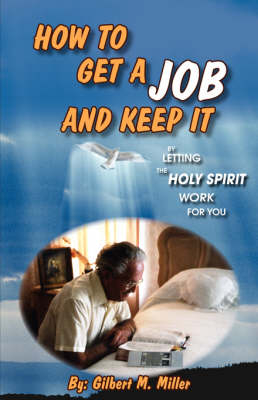 How to Get a Job and Keep It by Letting the Holy Spirit Work for You - Gilbert M Miller