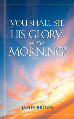 You Shall See His Glory in the Morning! - Bishop James Brown