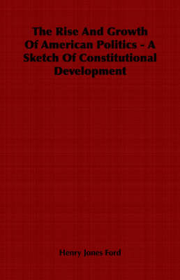 The Rise And Growth Of American Politics - A Sketch Of Constitutional Development - Henry Jones Ford