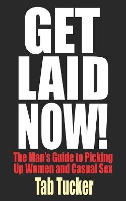 Get Laid Now! The Man's Guide to Picking Up Women and Casual Sex - Tab Tucker