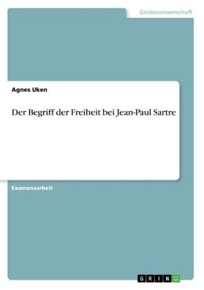 Der Begriff der Freiheit bei Jean-Paul Sartre - Agnes Uken