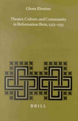 Theater, Culture, and Community in Reformation Bern, 1523-1555 - Glenn Ehrstine