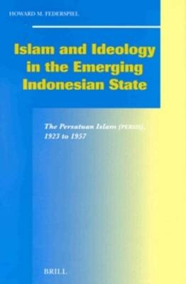Islam and Ideology in the Emerging Indonesian State: The Persatuan Islam (Persis), 1923 to 1957 - Howard Federspiel