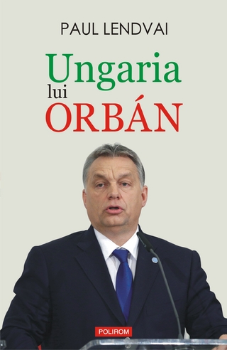 Ungaria lui Orbán - Paul Lendvai