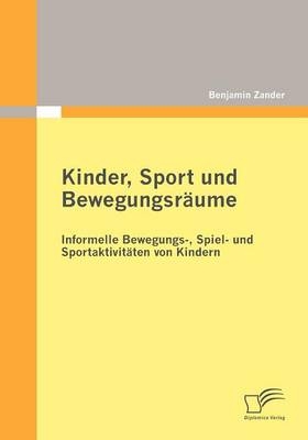 Kinder, Sport und Bewegungsräume: Informelle Bewegungs-, Spiel- und Sportaktivitäten von Kindern - Benjamin Zander