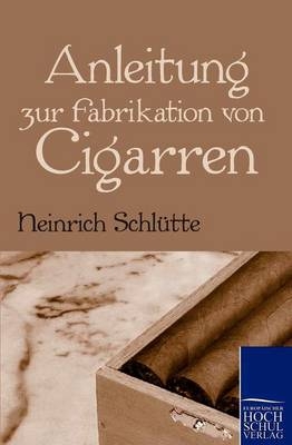 Anleitung zur Fabrikation von Cigarren - Heinrich Schlütte