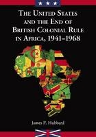 The United States and the End of British Colonial Rule in Africa - James P. Hubbard
