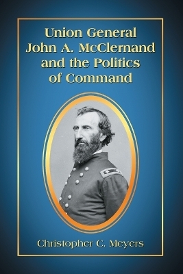 Union General John A. McClernand and the Politics of Command - Christopher C. Meyers