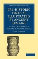 Pre-historic Times as Illustrated by Ancient Remains, and the Manners and Customs of Modern Savages - John Lubbock