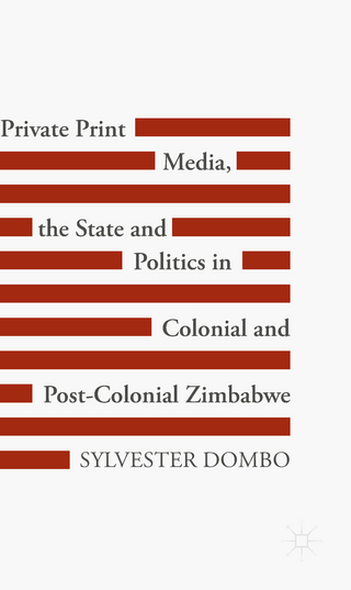 Private Print Media, the State and Politics in Colonial and Post-Colonial Zimbabwe - Sylvester Dombo