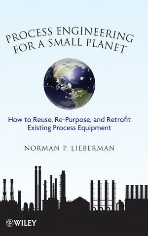 Process Engineering for a Small Planet ? How to Reuse Re?Purpose and Retrofit Existing Process Equipment - NP Lieberman