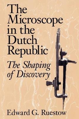 The Microscope in the Dutch Republic - Edward G. Ruestow
